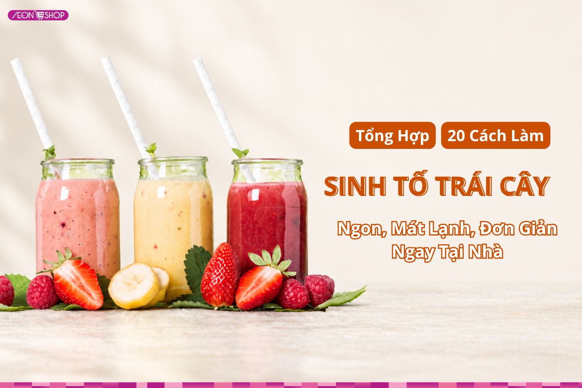 Tổng hợp 20 cách làm sinh tố trái cây ngon, mát lạnh, đơn giản ngay tại nhà